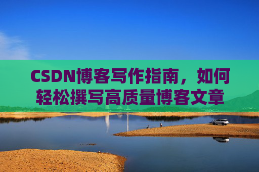 CSDN博客写作指南，如何轻松撰写高质量博客文章